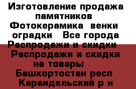 Изготовление продажа памятников. Фотокерамика, венки, оградки - Все города Распродажи и скидки » Распродажи и скидки на товары   . Башкортостан респ.,Караидельский р-н